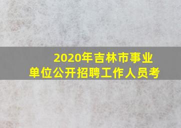 2020年吉林市事业单位公开招聘工作人员考