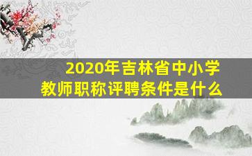 2020年吉林省中小学教师职称评聘条件是什么