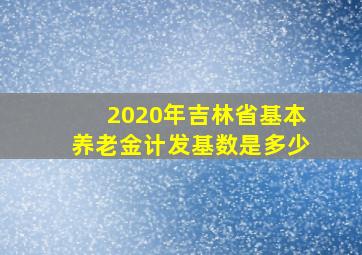 2020年吉林省基本养老金计发基数是多少