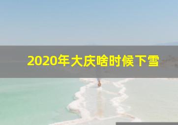 2020年大庆啥时候下雪