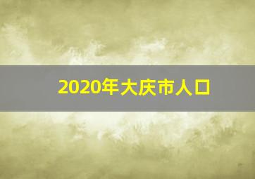 2020年大庆市人口