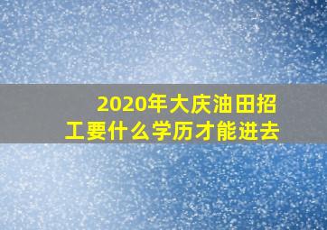 2020年大庆油田招工要什么学历才能进去