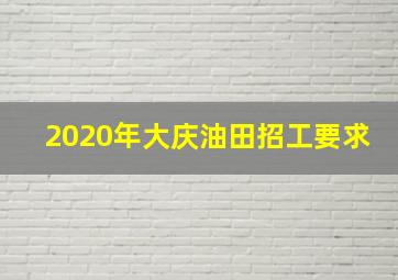 2020年大庆油田招工要求