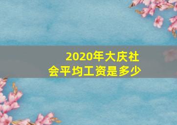 2020年大庆社会平均工资是多少