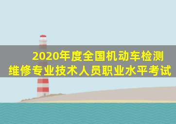 2020年度全国机动车检测维修专业技术人员职业水平考试