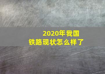 2020年我国铁路现状怎么样了