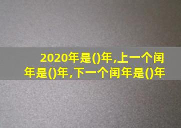 2020年是()年,上一个闰年是()年,下一个闰年是()年