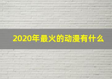 2020年最火的动漫有什么