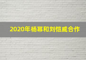 2020年杨幂和刘恺威合作