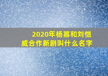 2020年杨幂和刘恺威合作新剧叫什么名字