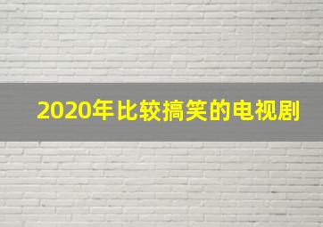 2020年比较搞笑的电视剧