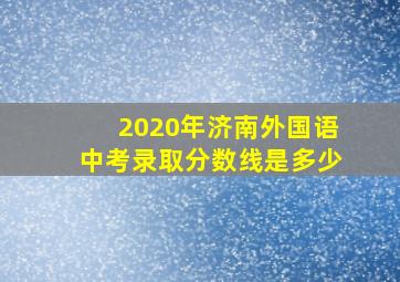 2020年济南外国语中考录取分数线是多少