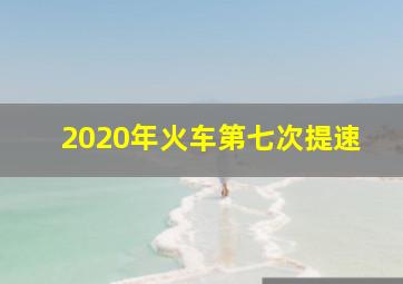 2020年火车第七次提速