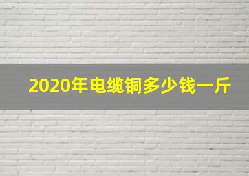 2020年电缆铜多少钱一斤