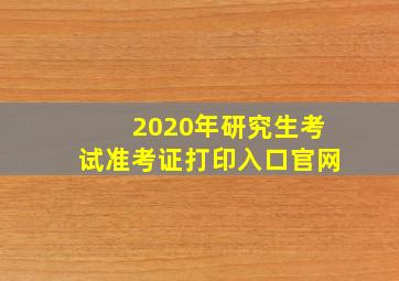 2020年研究生考试准考证打印入口官网