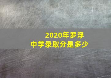 2020年罗浮中学录取分是多少