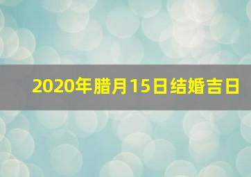 2020年腊月15日结婚吉日