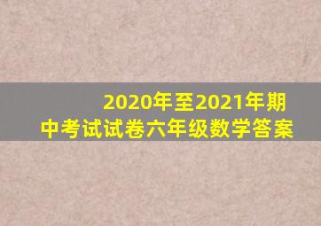 2020年至2021年期中考试试卷六年级数学答案