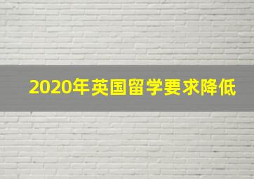 2020年英国留学要求降低