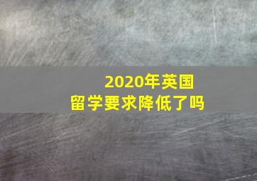 2020年英国留学要求降低了吗