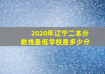 2020年辽宁二本分数线最低学校是多少分