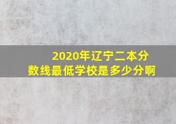 2020年辽宁二本分数线最低学校是多少分啊