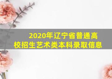 2020年辽宁省普通高校招生艺术类本科录取信息