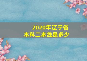 2020年辽宁省本科二本线是多少