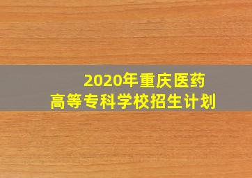 2020年重庆医药高等专科学校招生计划