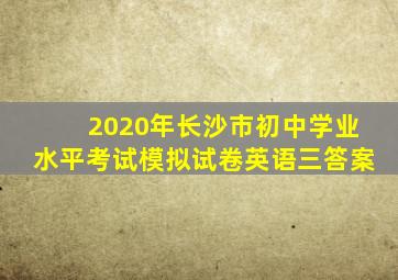 2020年长沙市初中学业水平考试模拟试卷英语三答案