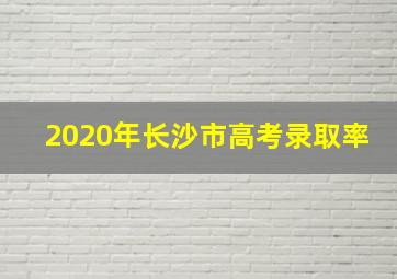 2020年长沙市高考录取率