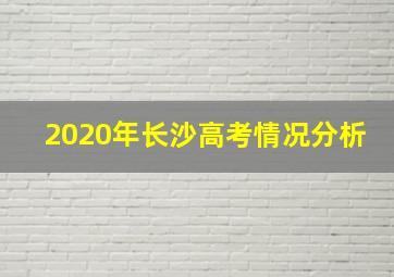 2020年长沙高考情况分析