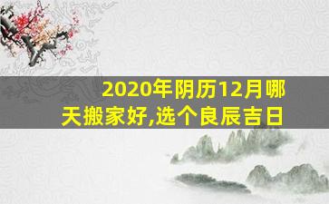 2020年阴历12月哪天搬家好,选个良辰吉日