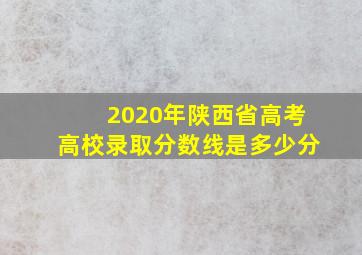 2020年陕西省高考高校录取分数线是多少分