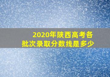 2020年陕西高考各批次录取分数线是多少