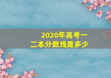 2020年高考一二本分数线是多少