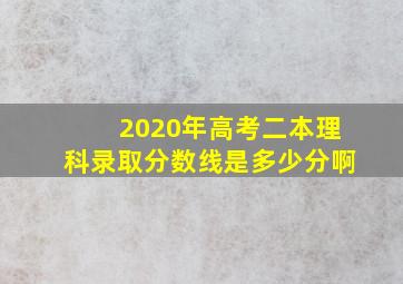 2020年高考二本理科录取分数线是多少分啊