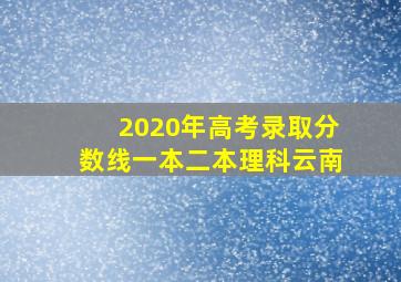 2020年高考录取分数线一本二本理科云南