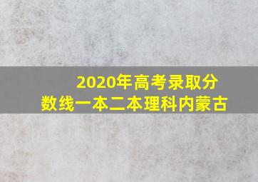 2020年高考录取分数线一本二本理科内蒙古