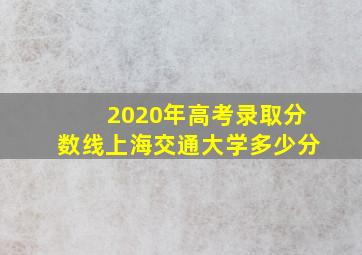 2020年高考录取分数线上海交通大学多少分