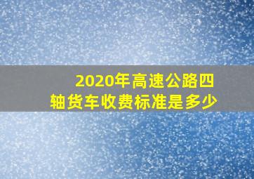 2020年高速公路四轴货车收费标准是多少