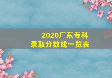 2020广东专科录取分数线一览表