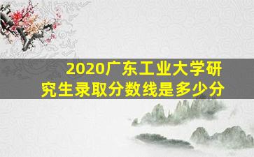 2020广东工业大学研究生录取分数线是多少分