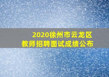 2020徐州市云龙区教师招聘面试成绩公布