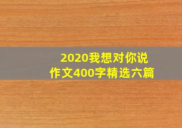 2020我想对你说作文400字精选六篇