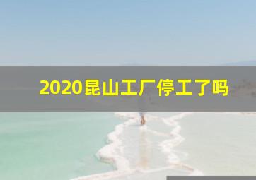 2020昆山工厂停工了吗