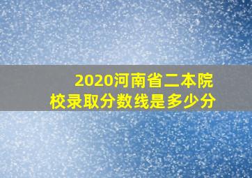 2020河南省二本院校录取分数线是多少分