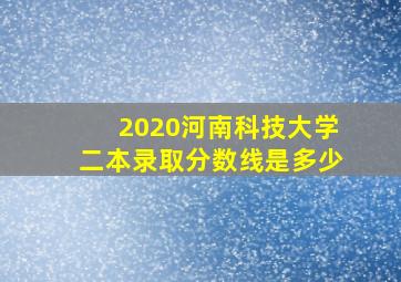 2020河南科技大学二本录取分数线是多少