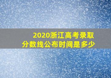 2020浙江高考录取分数线公布时间是多少