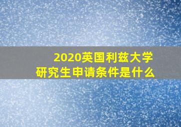 2020英国利兹大学研究生申请条件是什么